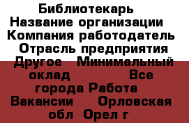 Библиотекарь › Название организации ­ Компания-работодатель › Отрасль предприятия ­ Другое › Минимальный оклад ­ 18 000 - Все города Работа » Вакансии   . Орловская обл.,Орел г.